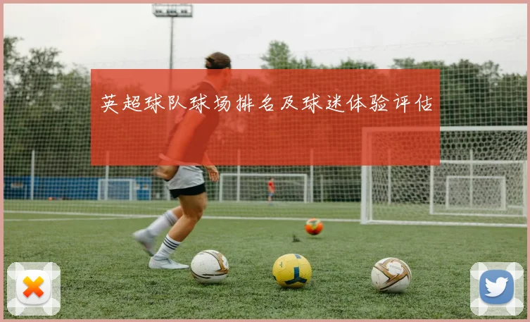 英超球队球场排名及球迷体验评估