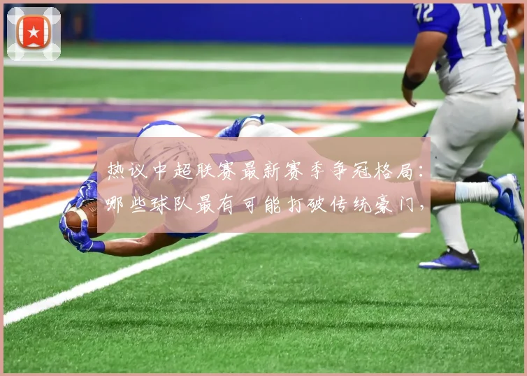 热议中超联赛最新赛季争冠格局：哪些球队最有可能打破传统豪门，登顶中超冠军