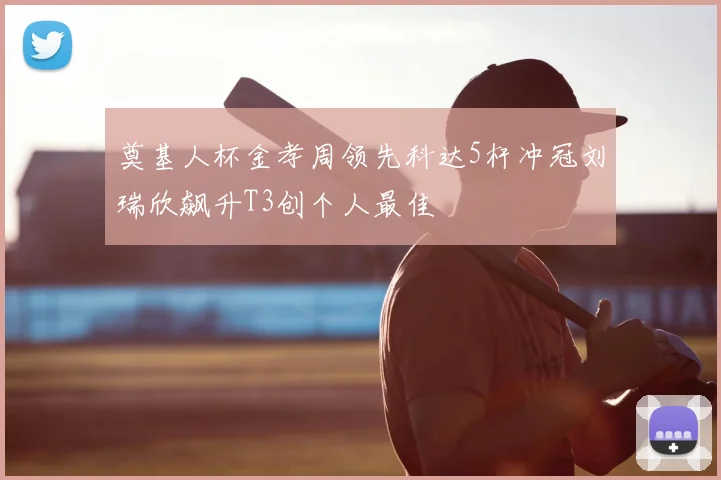 奠基人杯金孝周领先科达5杆冲冠刘瑞欣飙升T3创个人最佳