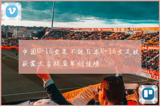 中国U-16女足不敌日本U-16女足收获蒙太古杯亚军创佳绩