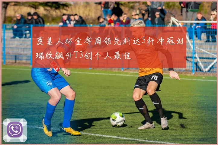 奠基人杯金孝周领先科达5杆冲冠刘瑞欣飙升T3创个人最佳