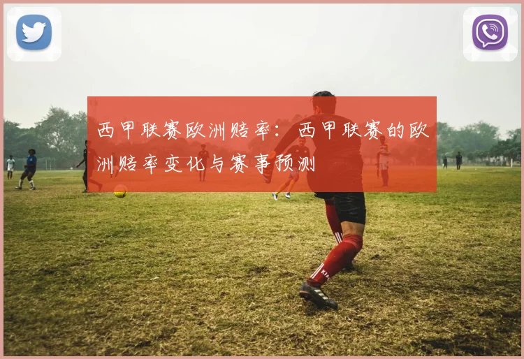 西甲联赛欧洲赔率：西甲联赛的欧洲赔率变化与赛事预测