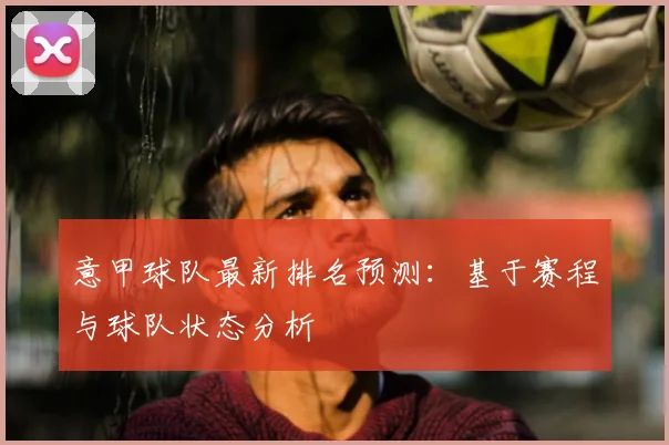 意甲球队最新排名预测：基于赛程与球队状态分析