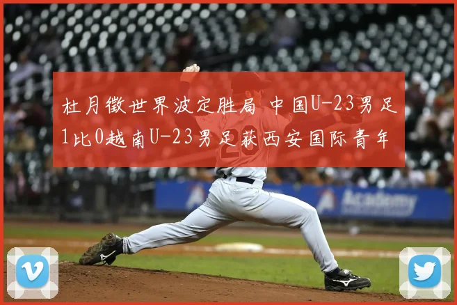 杜月徵世界波定胜局 中国U-23男足1比0越南U-23男足获西安国际青年足球锦标赛亚军