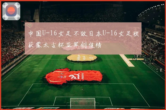 中国U-16女足不敌日本U-16女足收获蒙太古杯亚军创佳绩
