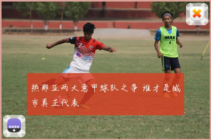 热那亚两大意甲球队之争 谁才是城市真正代表