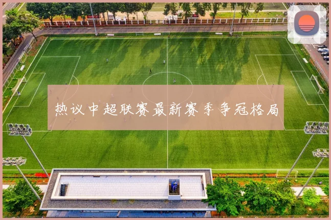 热议中超联赛最新赛季争冠格局